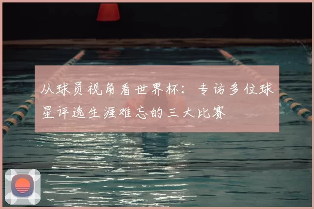 从球员视角看世界杯：专访多位球星评选生涯难忘的三大比赛