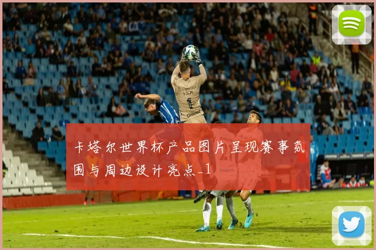 卡塔尔世界杯产品图片呈现赛事氛围与周边设计亮点_1