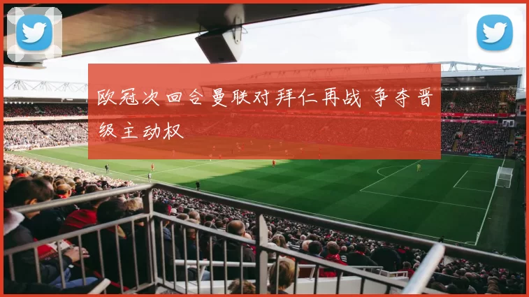 欧冠次回合曼联对拜仁再战 争夺晋级主动权