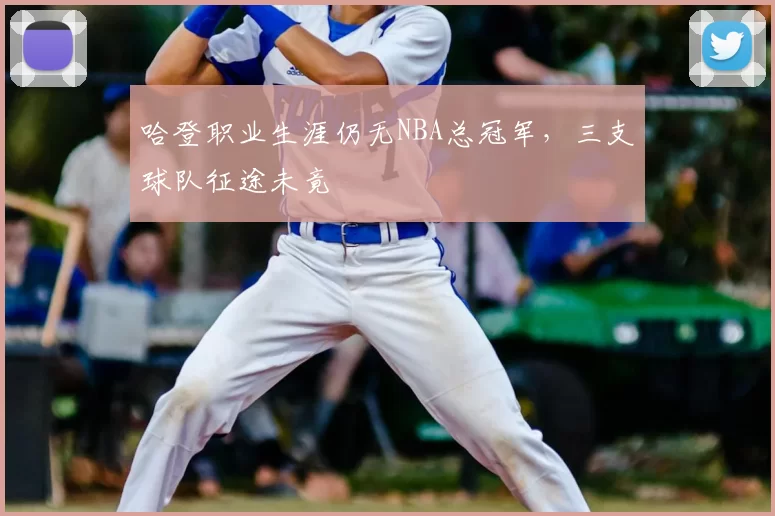 哈登职业生涯仍无NBA总冠军,三支球队征途未竟
