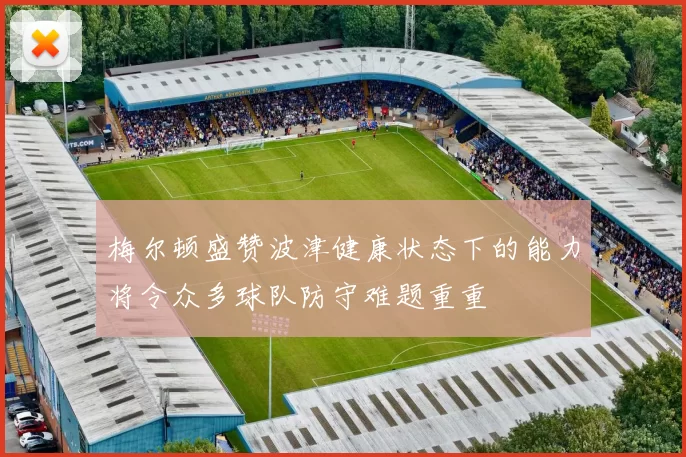 梅尔顿盛赞波津健康状态下的能力将令众多球队防守难题重重