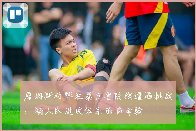 詹姆斯对阵狂暴巨兽防线遭遇挑战，湖人队进攻体系面临考验