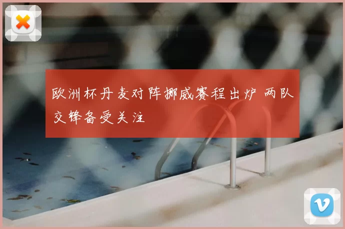 欧洲杯丹麦对阵挪威赛程出炉 两队交锋备受关注