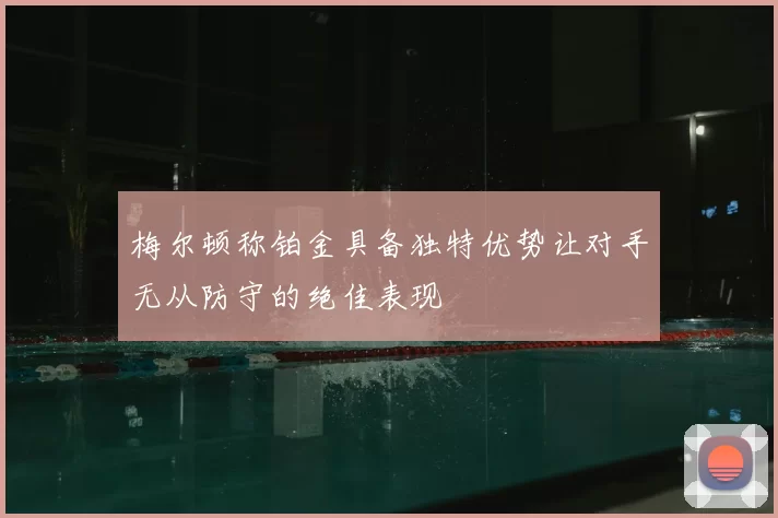 梅尔顿称铂金具备独特优势让对手无从防守的绝佳表现