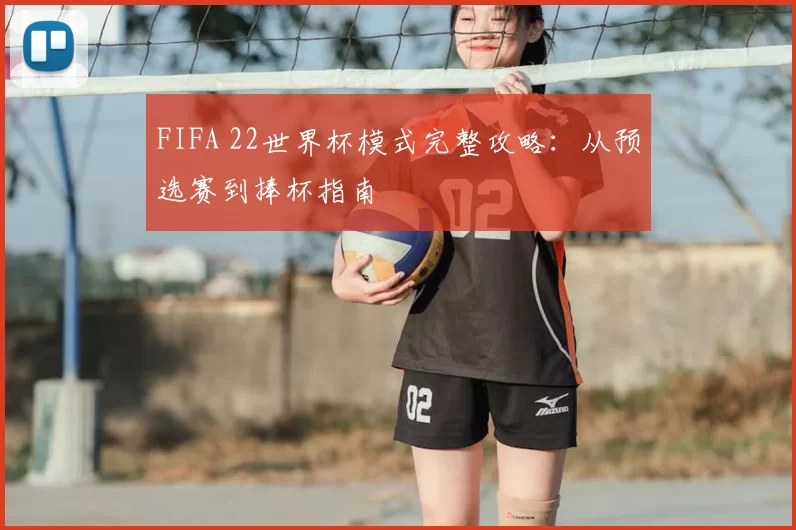 FIFA 22世界杯模式完整攻略:从预选赛到捧杯指南