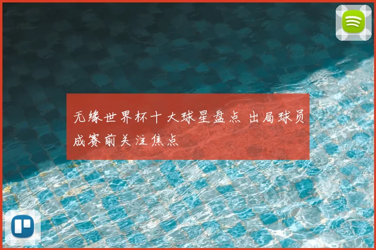 无缘世界杯十大球星盘点 出局球员成赛前关注焦点