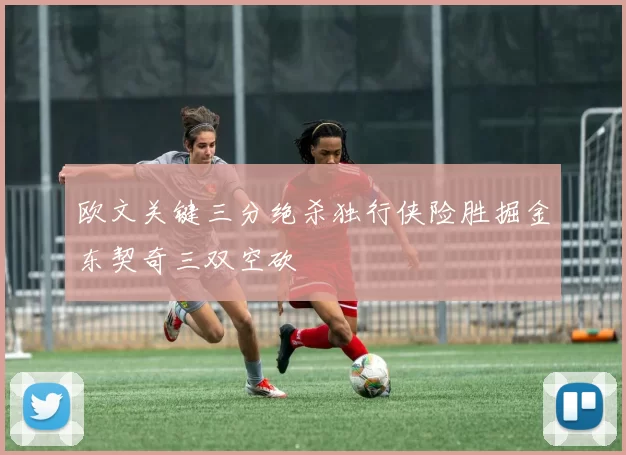 欧文关键三分绝杀独行侠险胜掘金东契奇三双空砍