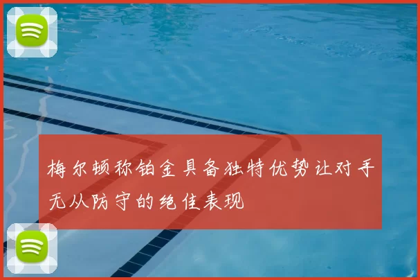 梅尔顿称铂金具备独特优势让对手无从防守的绝佳表现