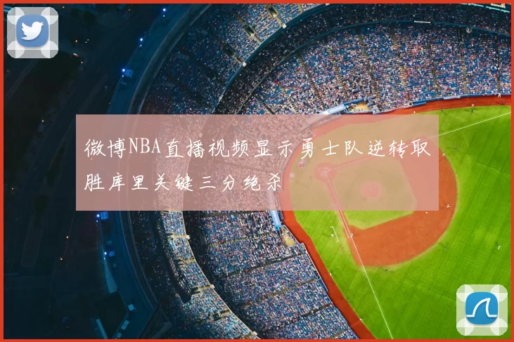 微博NBA直播视频显示勇士队逆转取胜库里关键三分绝杀