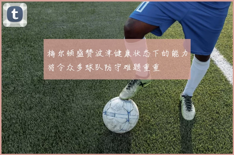 梅尔顿盛赞波津健康状态下的能力将令众多球队防守难题重重