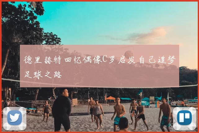 德里赫特回忆偶像C罗启发自己追梦足球之路