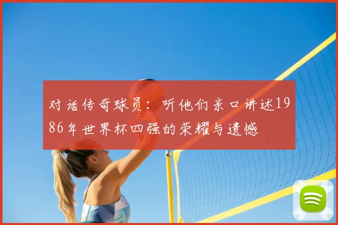 对话传奇球员：听他们亲口讲述1986年世界杯四强的荣耀与遗憾