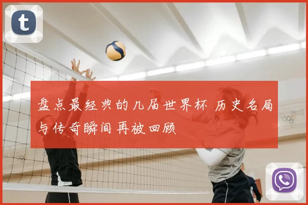 盘点最经典的几届世界杯 历史名局与传奇瞬间再被回顾