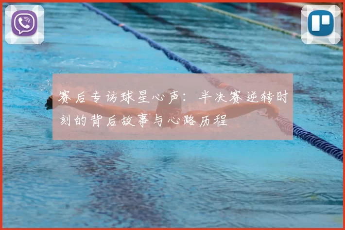 赛后专访球星心声:半决赛逆转时刻的背后故事与心路历程