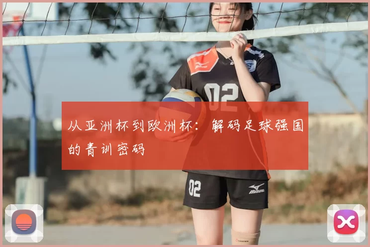 从亚洲杯到欧洲杯：解码足球强国的青训密码