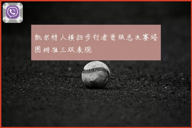 凯尔特人横扫步行者晋级总决赛塔图姆准三双表现