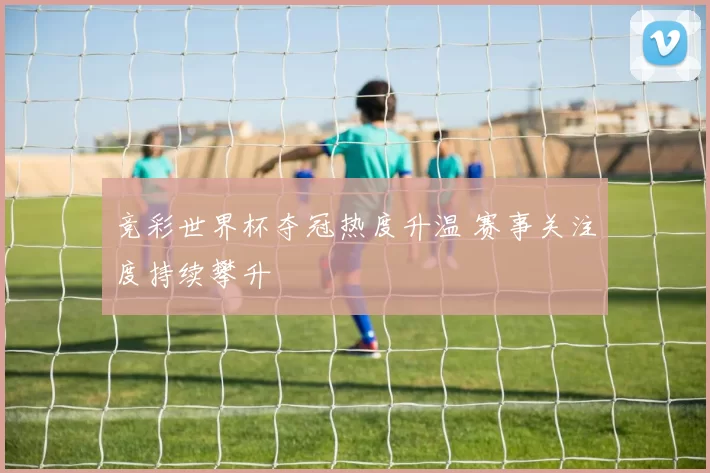 竞彩世界杯夺冠热度升温 赛事关注度持续攀升