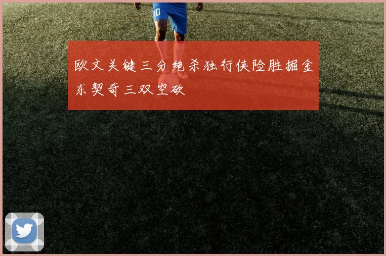 欧文关键三分绝杀独行侠险胜掘金东契奇三双空砍