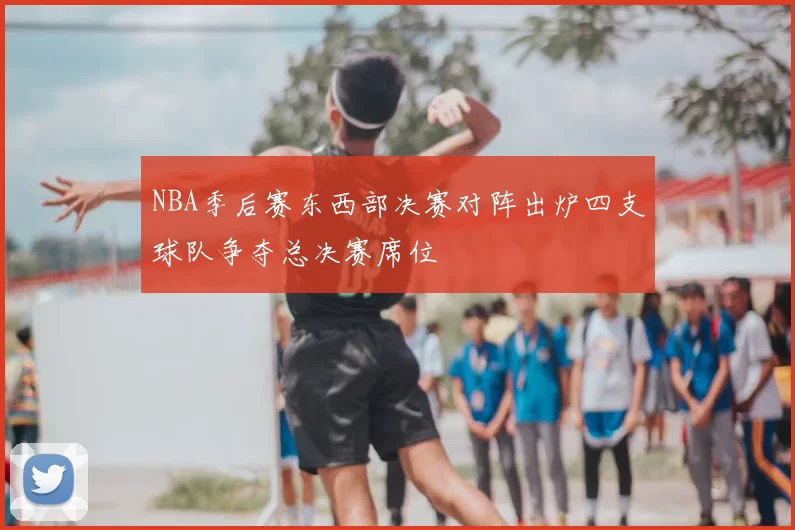 NBA季后赛东西部决赛对阵出炉四支球队争夺总决赛席位