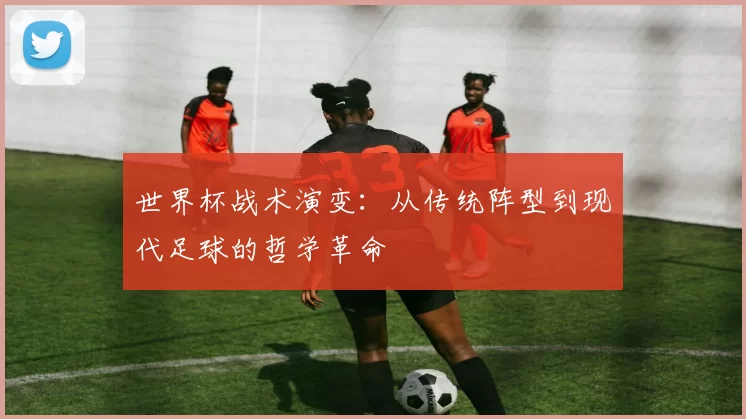 世界杯战术演变:从传统阵型到现代足球的哲学革命