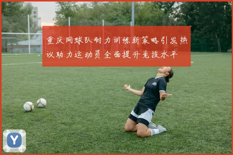重庆网球队耐力训练新策略引发热议助力运动员全面提升竞技水平