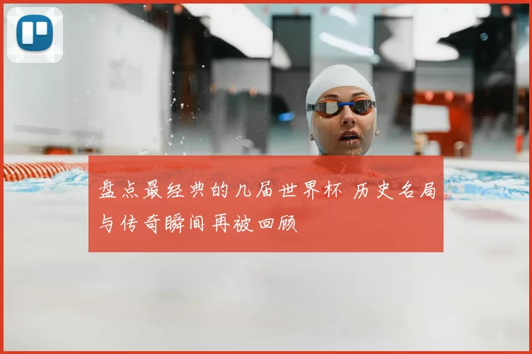 盘点最经典的几届世界杯 历史名局与传奇瞬间再被回顾