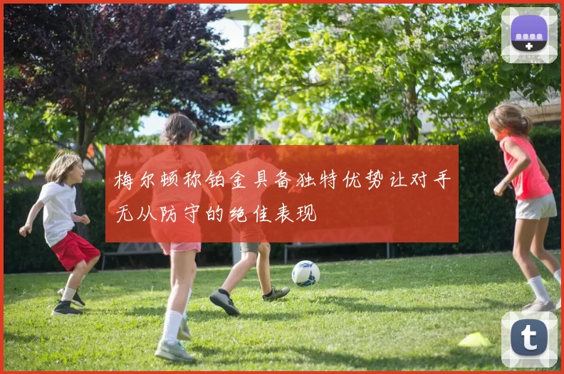 梅尔顿称铂金具备独特优势让对手无从防守的绝佳表现