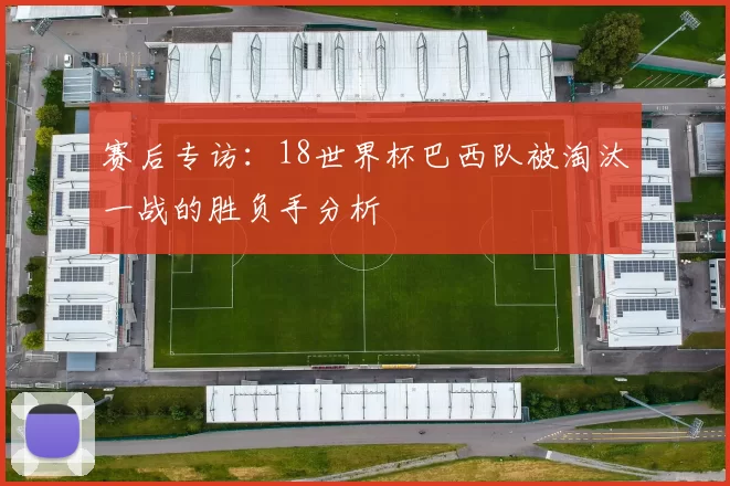 赛后专访:18世界杯巴西队被淘汰一战的胜负手分析