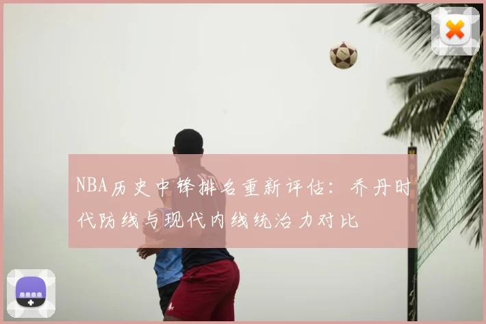 NBA历史中锋排名重新评估:乔丹时代防线与现代内线统治力对比