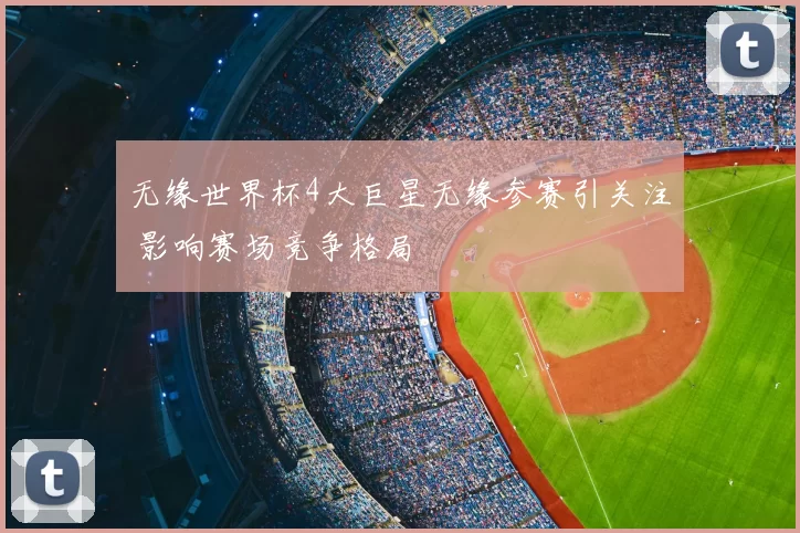 无缘世界杯4大巨星无缘参赛引关注 影响赛场竞争格局