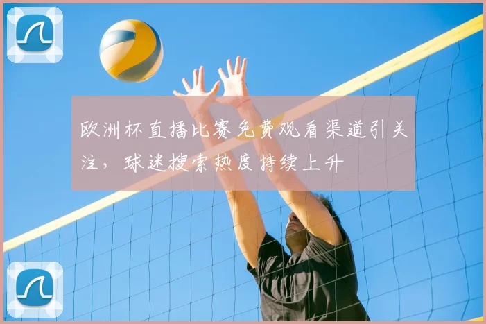 欧洲杯直播比赛免费观看渠道引关注，球迷搜索热度持续上升