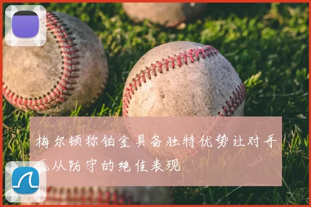 梅尔顿称铂金具备独特优势让对手无从防守的绝佳表现