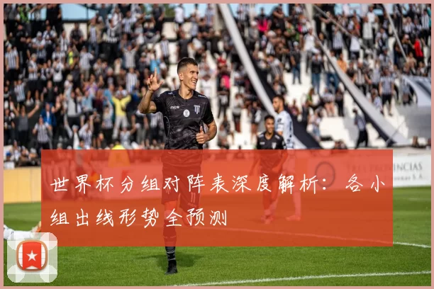 世界杯分组对阵表深度解析：各小组出线形势全预测