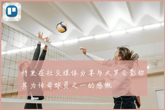 特里在社交媒体分享与大罗合影称其为传奇球员之一的感慨