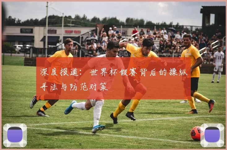 深度报道:世界杯假赛背后的操纵手法与防范对策