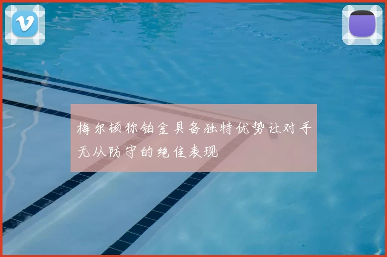 梅尔顿称铂金具备独特优势让对手无从防守的绝佳表现