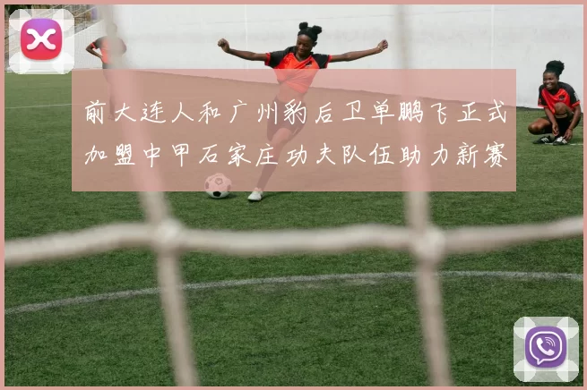 前大连人和广州豹后卫单鹏飞正式加盟中甲石家庄功夫队伍助力新赛季