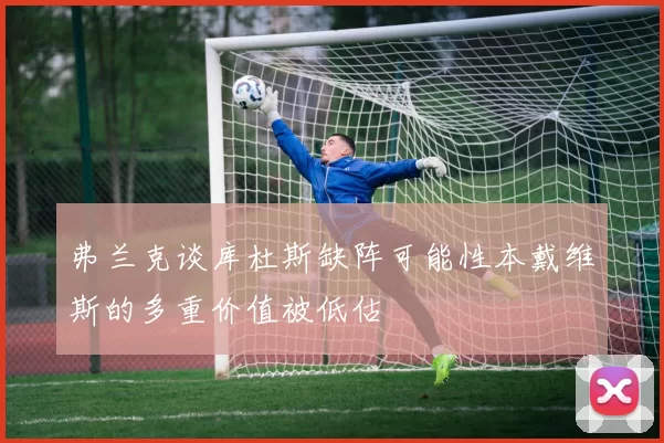 弗兰克谈库杜斯缺阵可能性本戴维斯的多重价值被低估