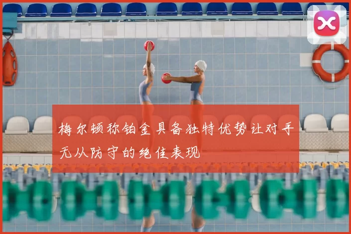 梅尔顿称铂金具备独特优势让对手无从防守的绝佳表现