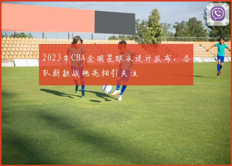 2023年CBA全明星球衣设计发布，各队新款战袍亮相引关注