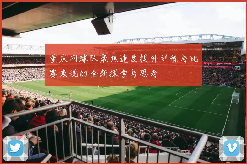 重庆网球队聚焦速度提升训练与比赛表现的全新探索与思考