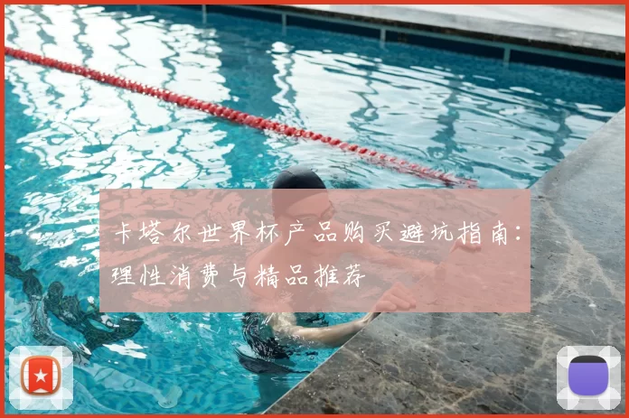 卡塔尔世界杯产品购买避坑指南：理性消费与精品推荐