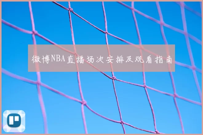 微博NBA直播场次安排及观看指南