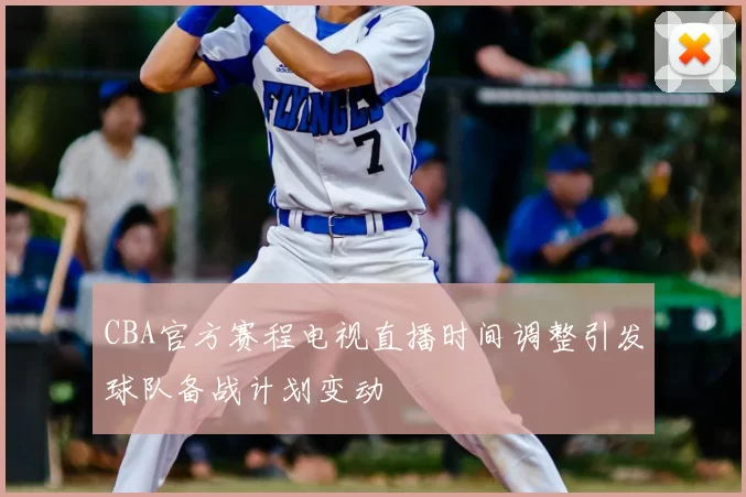 CBA官方赛程电视直播时间调整引发球队备战计划变动