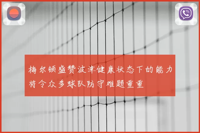 梅尔顿盛赞波津健康状态下的能力将令众多球队防守难题重重