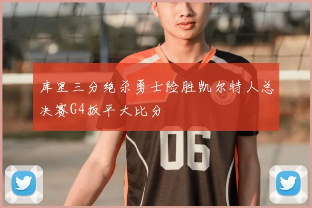 库里三分绝杀勇士险胜凯尔特人总决赛G4扳平大比分