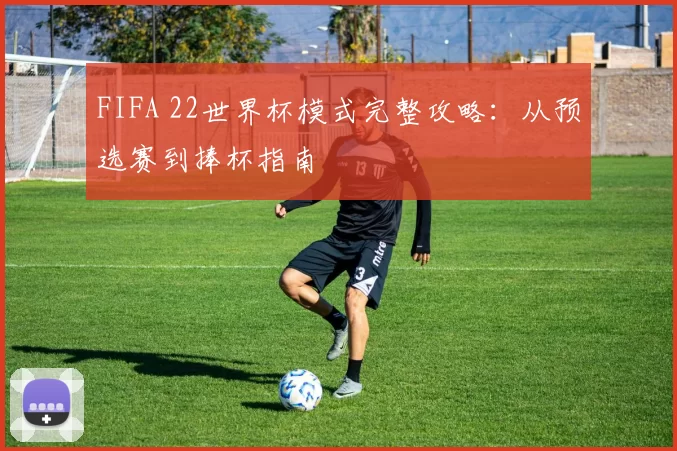 FIFA 22世界杯模式完整攻略：从预选赛到捧杯指南