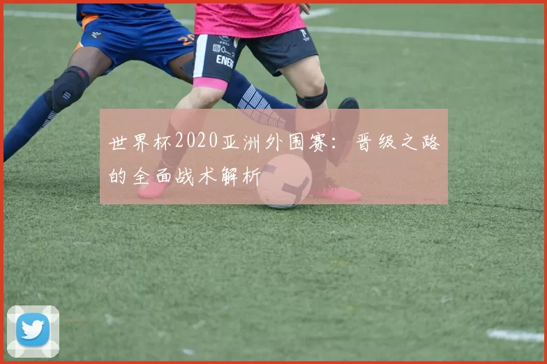 世界杯2020亚洲外围赛：晋级之路的全面战术解析