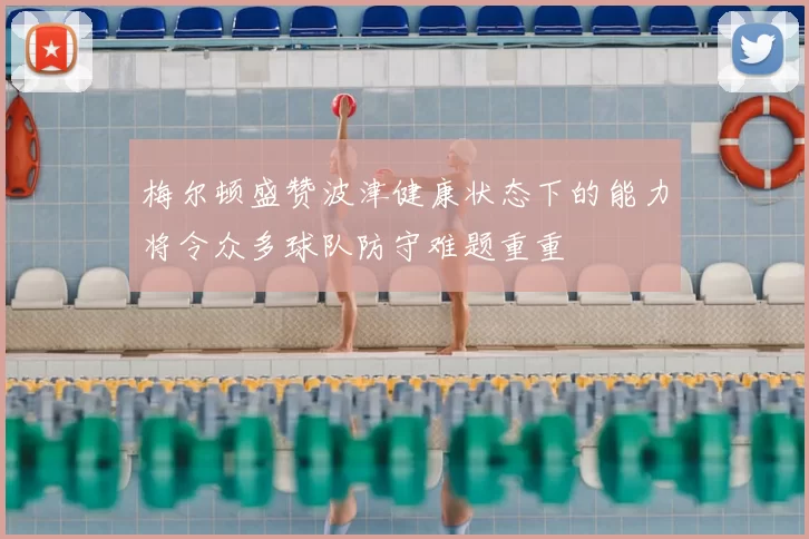 梅尔顿盛赞波津健康状态下的能力将令众多球队防守难题重重