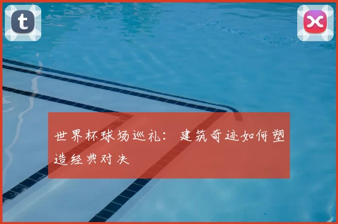世界杯球场巡礼:建筑奇迹如何塑造经典对决